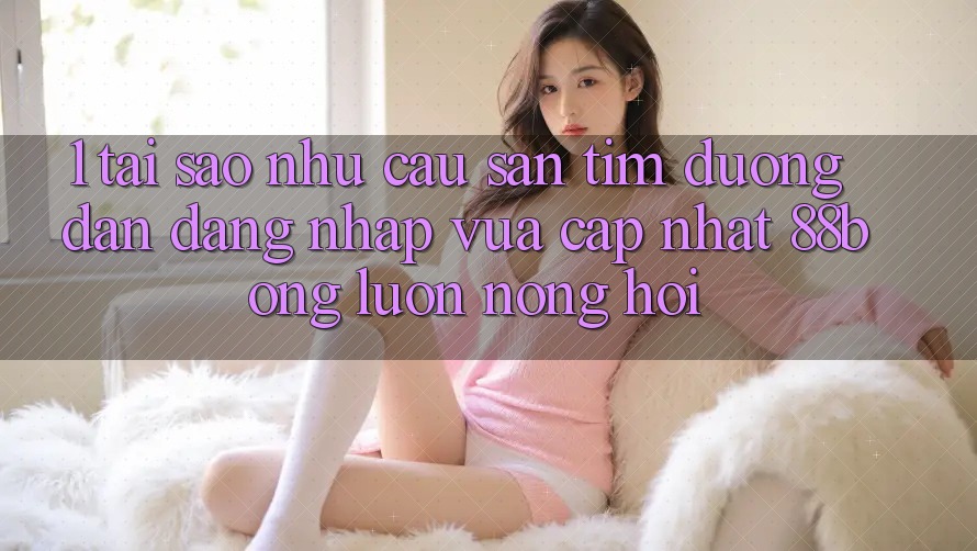 1. Tại Sao Nhu Cầu Săn tìm Đường dẫn Đăng nhập Vừa cập nhật 88bong Luôn Nóng Hổi?
