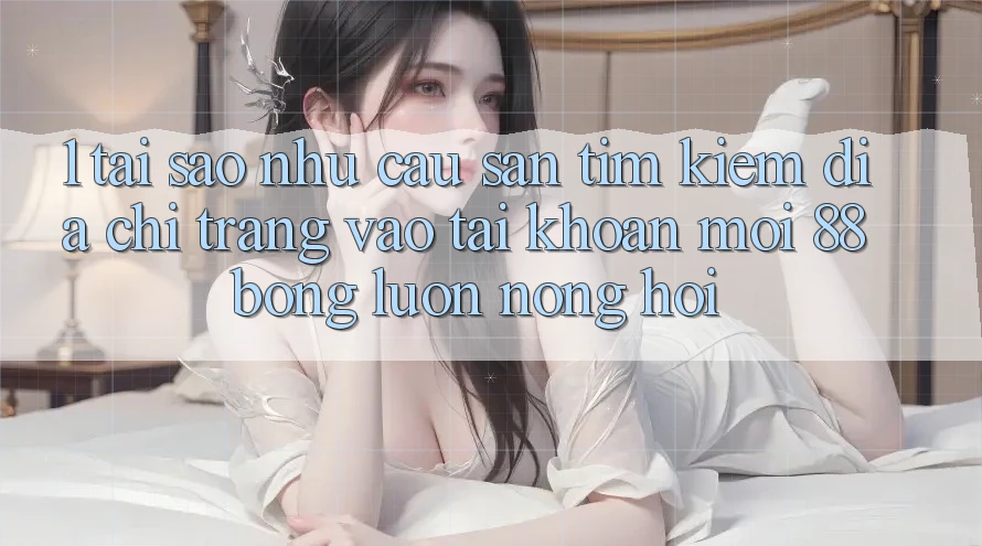 1. Tại Sao Nhu Cầu Săn tìm kiếm Địa chỉ trang Vào tài khoản Mới 88bong Luôn Nóng Hổi?