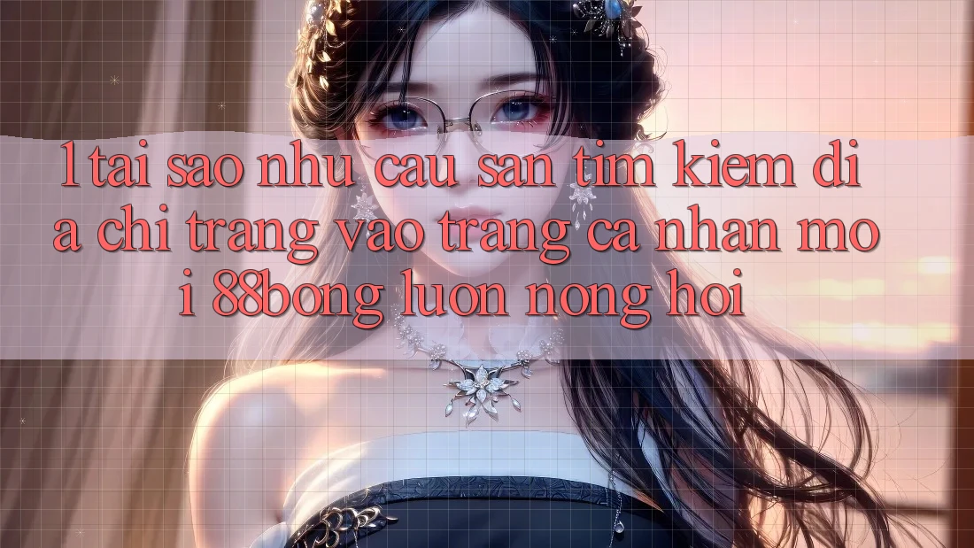 1. Tại Sao Nhu Cầu Săn tìm Kiếm Địa chỉ trang Vào trang cá nhân Mới 88bong Luôn Nóng Hổi?