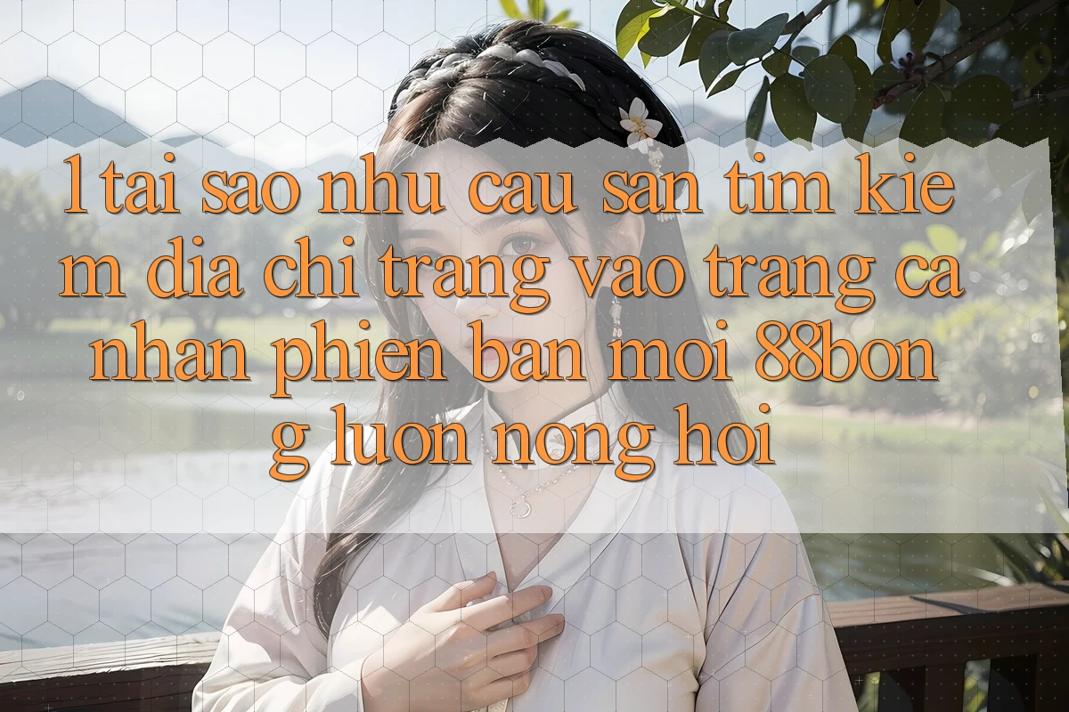 1. Tại Sao Nhu Cầu Săn tìm kiếm Địa chỉ trang Vào trang cá nhân Phiên bản mới 88bong Luôn Nóng Hổi?