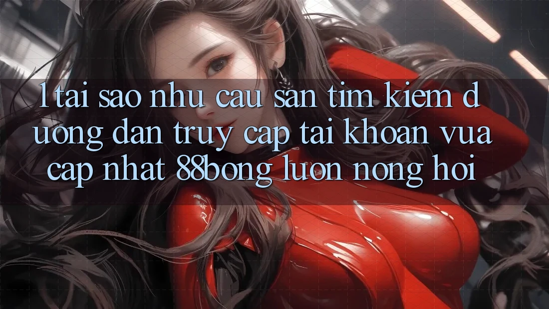 1. Tại Sao Nhu Cầu Săn tìm kiếm Đường dẫn Truy cập tài khoản Vừa cập nhật 88bong Luôn Nóng Hổi?