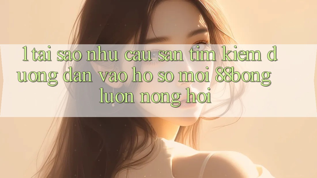 1. Tại Sao Nhu Cầu Săn tìm kiếm Đường dẫn Vào hồ sơ Mới 88bong Luôn Nóng Hổi? 1. Tại Sao Nhu Cầu Săn tìm kiếm Đường dẫn Vào hồ sơ Mới 88bong Luôn Nóng Hổi?