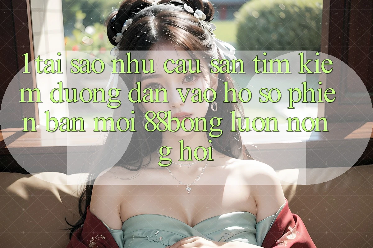 1. Tại Sao Nhu Cầu Săn tìm kiếm Đường dẫn Vào hồ sơ Phiên bản mới 88bong Luôn Nóng Hổi? 1. Tại Sao Nhu Cầu Săn tìm kiếm Đường dẫn Vào hồ sơ Phiên bản mới 88bong Luôn Nóng Hổi?