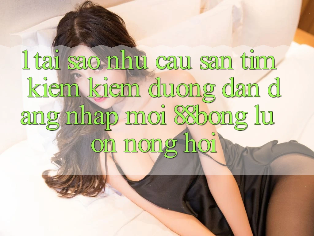 1. Tại Sao Nhu Cầu Săn tìm kiếm Kiếm Đường dẫn Đăng Nhập Mới 88bong Luôn Nóng Hổi?