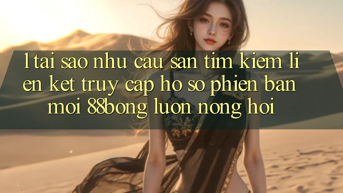 1. Tại Sao Nhu Cầu Săn tìm Kiếm Liên kết Truy cập hồ sơ Phiên bản mới 88bong Luôn Nóng Hổi?