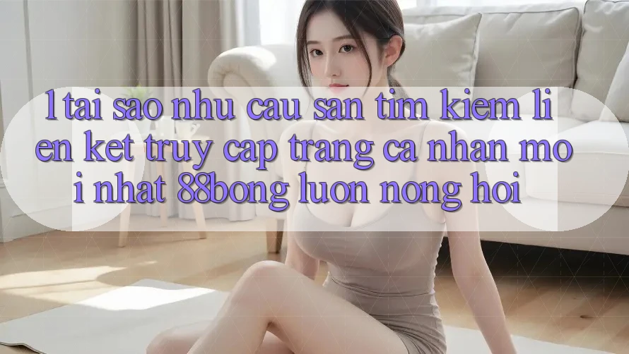 1. Tại Sao Nhu Cầu Săn tìm Kiếm Liên kết Truy cập trang cá nhân Mới nhất 88bong Luôn Nóng Hổi?