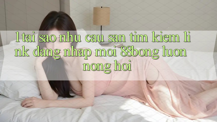 1. Tại Sao Nhu Cầu Săn tìm kiếm Link Đăng Nhập Mới 88bong Luôn Nóng Hổi?