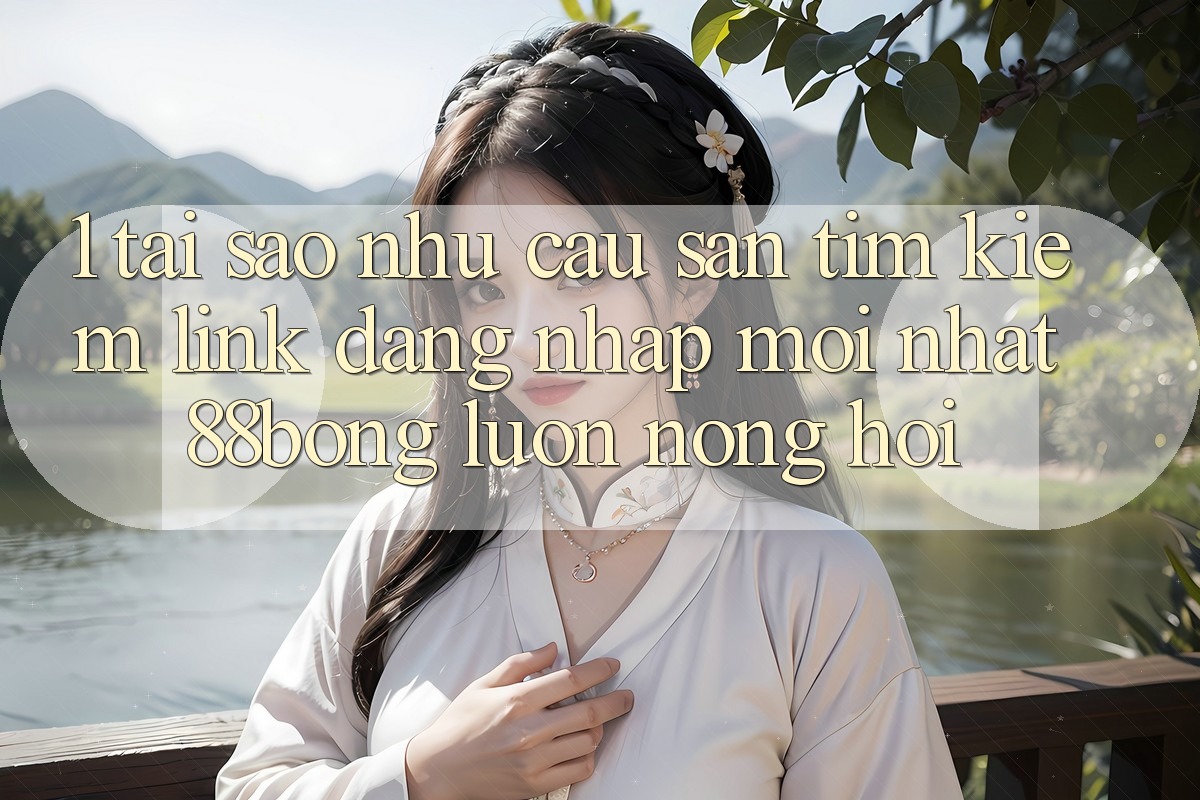 1. Tại Sao Nhu Cầu Săn tìm Kiếm Link Đăng Nhập Mới nhất 88bong Luôn Nóng Hổi?