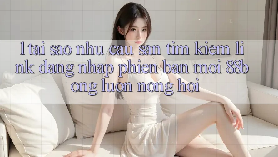 1. Tại Sao Nhu Cầu Săn tìm Kiếm Link Đăng Nhập Phiên bản mới 88bong Luôn Nóng Hổi? 1. Tại Sao Nhu Cầu Săn tìm Kiếm Link Đăng Nhập Phiên bản mới 88bong Luôn Nóng Hổi?