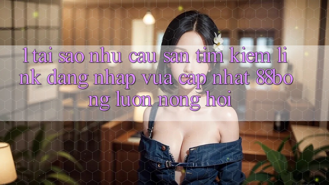 1. Tại Sao Nhu Cầu Săn tìm Kiếm Link Đăng Nhập Vừa cập nhật 88bong Luôn Nóng Hổi?
