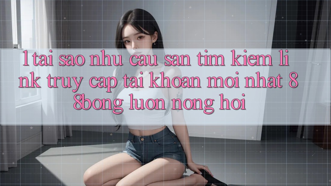 1. Tại Sao Nhu Cầu Săn tìm Kiếm Link Truy cập tài khoản Mới nhất 88bong Luôn Nóng Hổi?