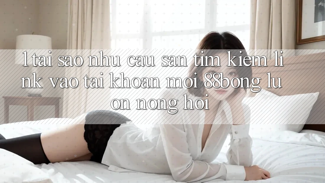 1. Tại Sao Nhu Cầu Săn tìm Kiếm Link Vào tài khoản Mới 88bong Luôn Nóng Hổi?