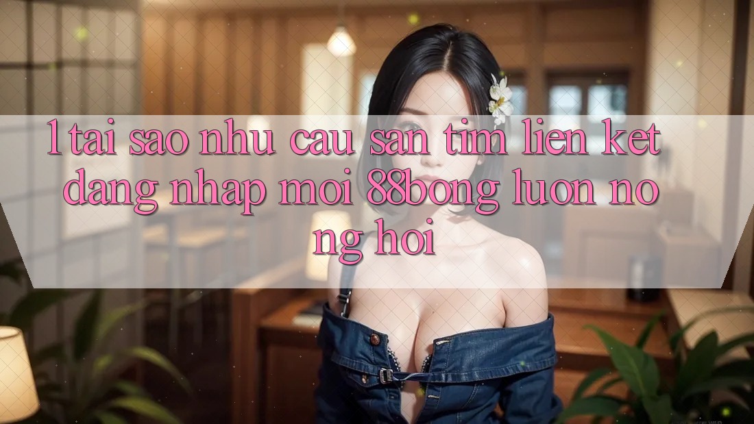 1. Tại Sao Nhu Cầu Săn tìm Liên kết Đăng Nhập Mới 88bong Luôn Nóng Hổi? 1. Tại Sao Nhu Cầu Săn tìm Liên kết Đăng Nhập Mới 88bong Luôn Nóng Hổi?