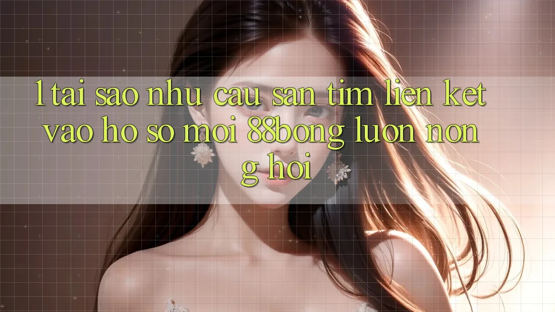 1. Tại Sao Nhu Cầu Săn tìm Liên kết Vào hồ sơ Mới 88bong Luôn Nóng Hổi?