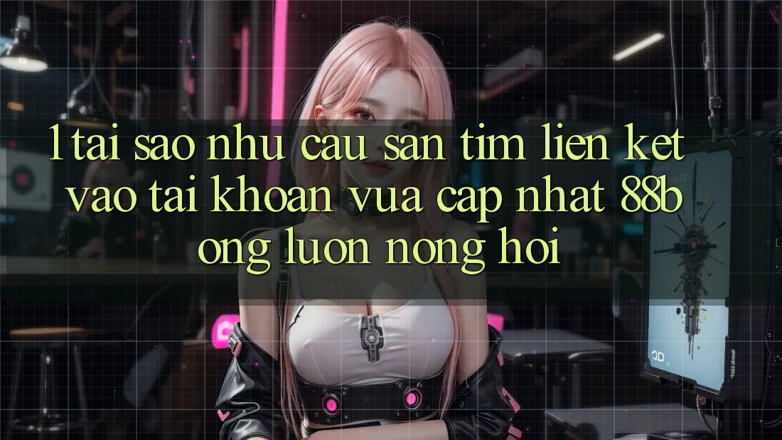 1. Tại Sao Nhu Cầu Săn tìm Liên kết Vào tài khoản Vừa cập nhật 88bong Luôn Nóng Hổi?