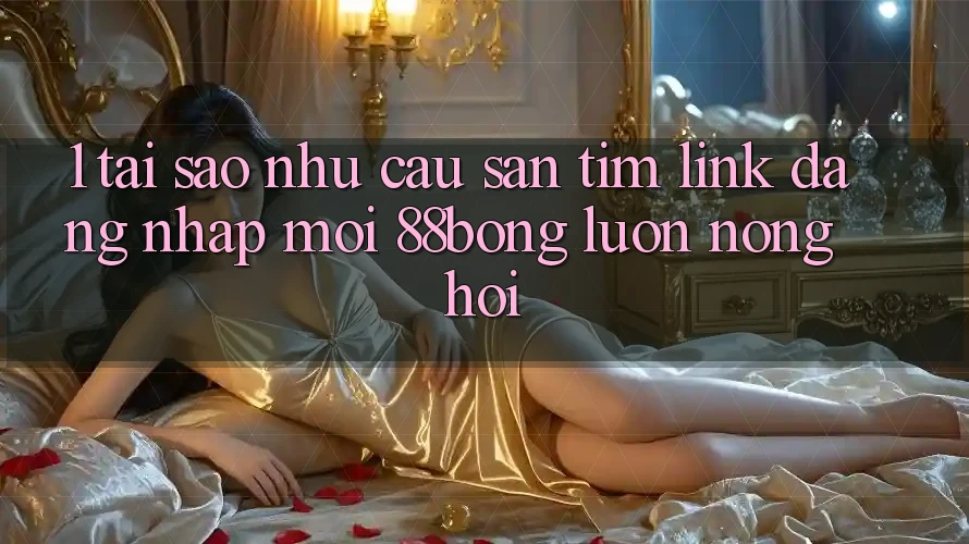 1. Tại Sao Nhu Cầu Săn tìm Link Đăng Nhập Mới 88bong Luôn Nóng Hổi? 1. Tại Sao Nhu Cầu Săn tìm Link Đăng Nhập Mới 88bong Luôn Nóng Hổi?