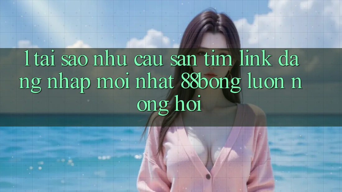 1. Tại Sao Nhu Cầu Săn tìm Link Đăng Nhập Mới nhất 88bong Luôn Nóng Hổi? 1. Tại Sao Nhu Cầu Săn tìm Link Đăng Nhập Mới nhất 88bong Luôn Nóng Hổi?