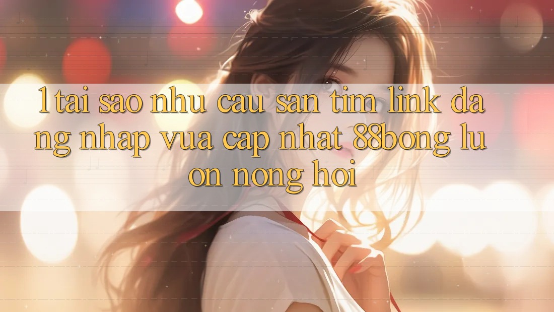 1. Tại Sao Nhu Cầu Săn tìm Link Đăng Nhập Vừa cập nhật 88bong Luôn Nóng Hổi?