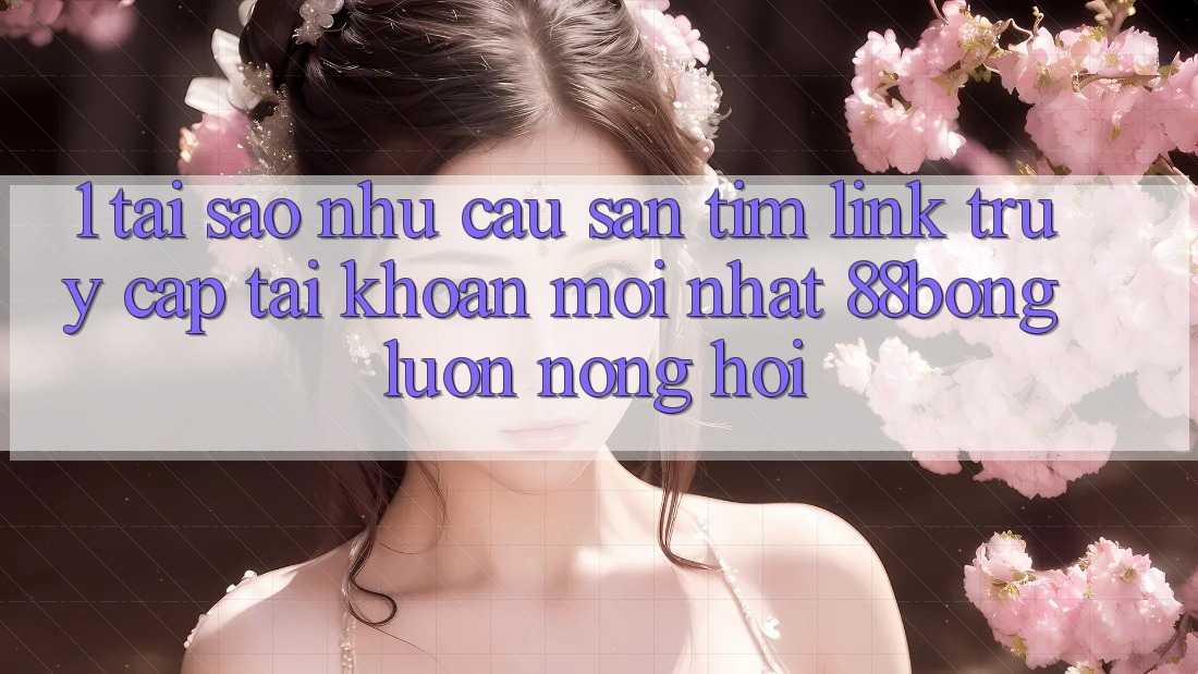 1. Tại Sao Nhu Cầu Săn tìm Link Truy cập tài khoản Mới nhất 88bong Luôn Nóng Hổi?