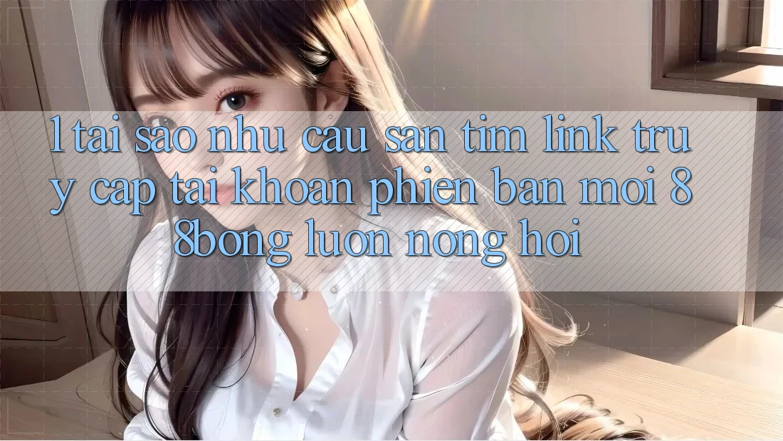 1. Tại Sao Nhu Cầu Săn tìm Link Truy cập tài khoản Phiên bản mới 88bong Luôn Nóng Hổi?