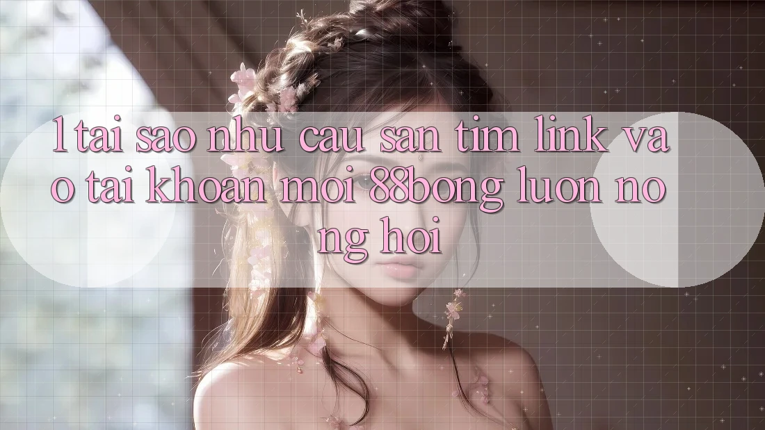 1. Tại Sao Nhu Cầu Săn tìm Link Vào tài khoản Mới 88bong Luôn Nóng Hổi?