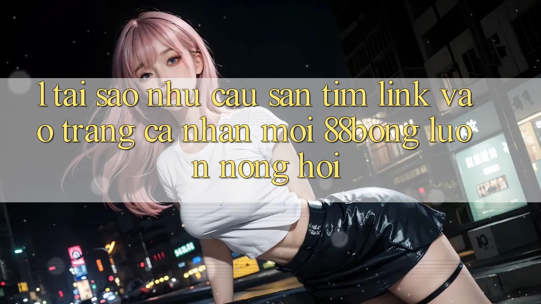 1. Tại Sao Nhu Cầu Săn tìm Link Vào trang cá nhân Mới 88bong Luôn Nóng Hổi? 1. Tại Sao Nhu Cầu Săn tìm Link Vào trang cá nhân Mới 88bong Luôn Nóng Hổi?