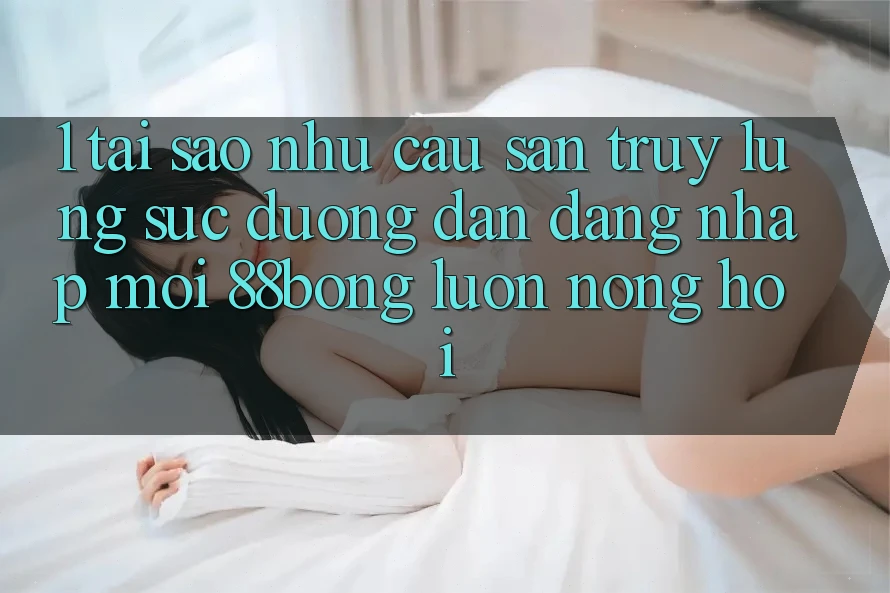 1. Tại Sao Nhu Cầu Săn truy lùng sục Đường dẫn Đăng Nhập Mới 88bong Luôn Nóng Hổi?