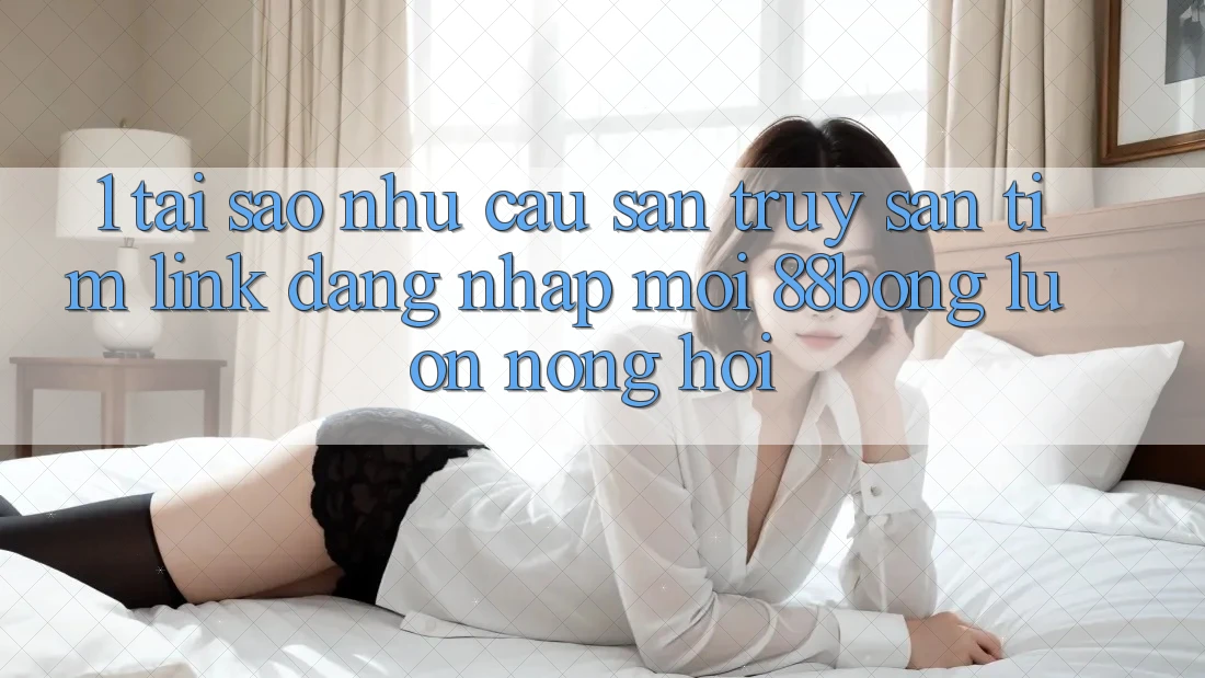 1. Tại Sao Nhu Cầu Săn truy săn tìm Link Đăng Nhập Mới 88bong Luôn Nóng Hổi?