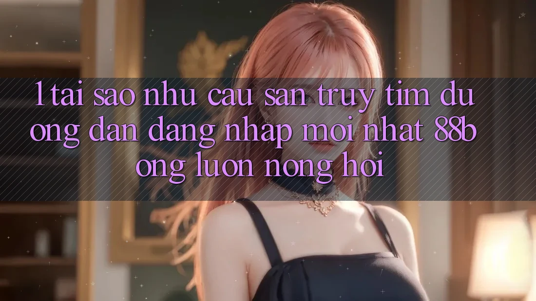1. Tại Sao Nhu Cầu Săn truy tìm Đường dẫn Đăng Nhập Mới nhất 88bong Luôn Nóng Hổi?