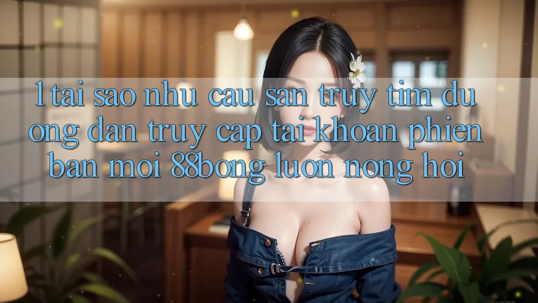 1. Tại Sao Nhu Cầu Săn truy tìm Đường dẫn Truy cập tài khoản Phiên bản mới 88bong Luôn Nóng Hổi?