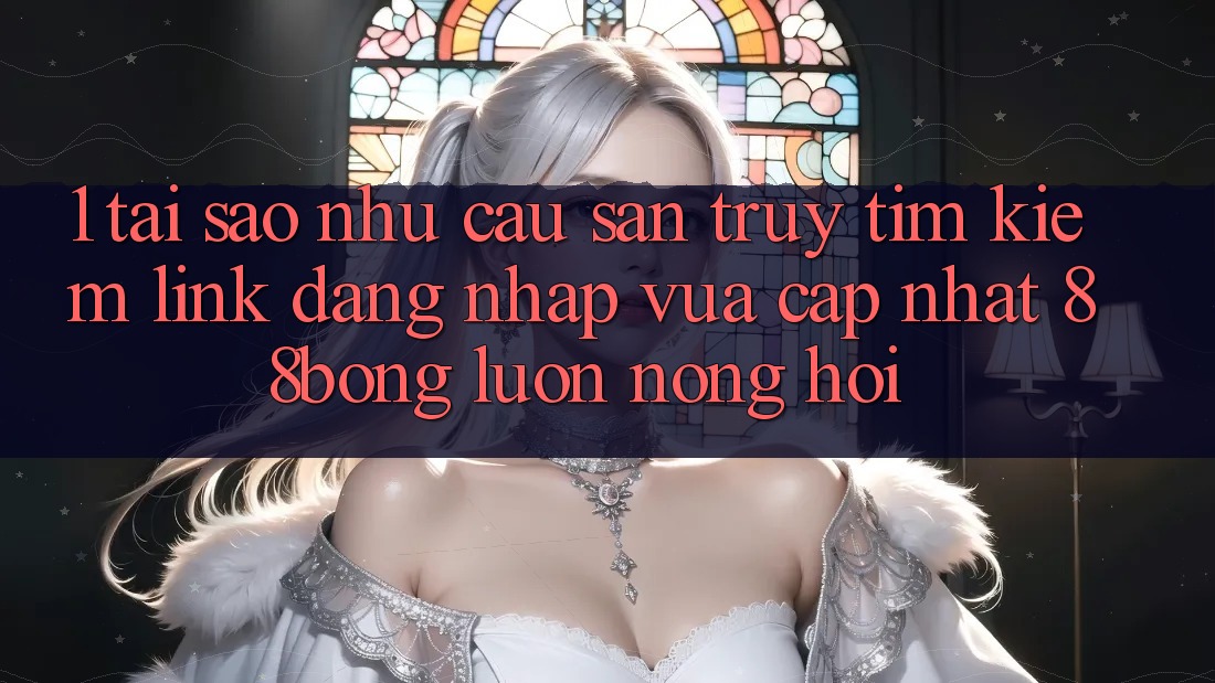 1. Tại Sao Nhu Cầu Săn truy tìm Kiếm Link Đăng Nhập Vừa cập nhật 88bong Luôn Nóng Hổi?