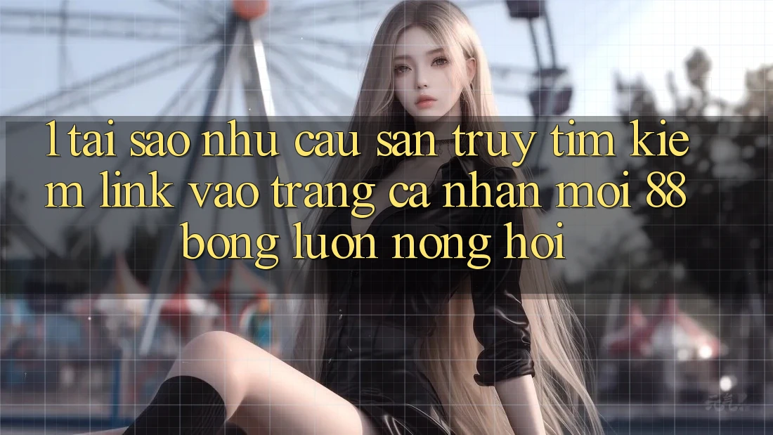 1. Tại Sao Nhu Cầu Săn truy tìm Kiếm Link Vào trang cá nhân Mới 88bong Luôn Nóng Hổi?