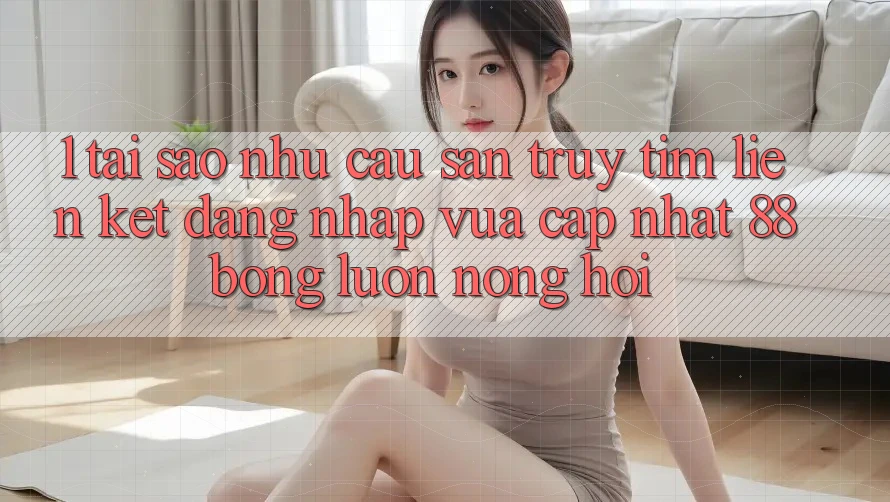 1. Tại Sao Nhu Cầu Săn truy tìm Liên kết Đăng Nhập Vừa cập nhật 88bong Luôn Nóng Hổi? 1. Tại Sao Nhu Cầu Săn truy tìm Liên kết Đăng Nhập Vừa cập nhật 88bong Luôn Nóng Hổi?