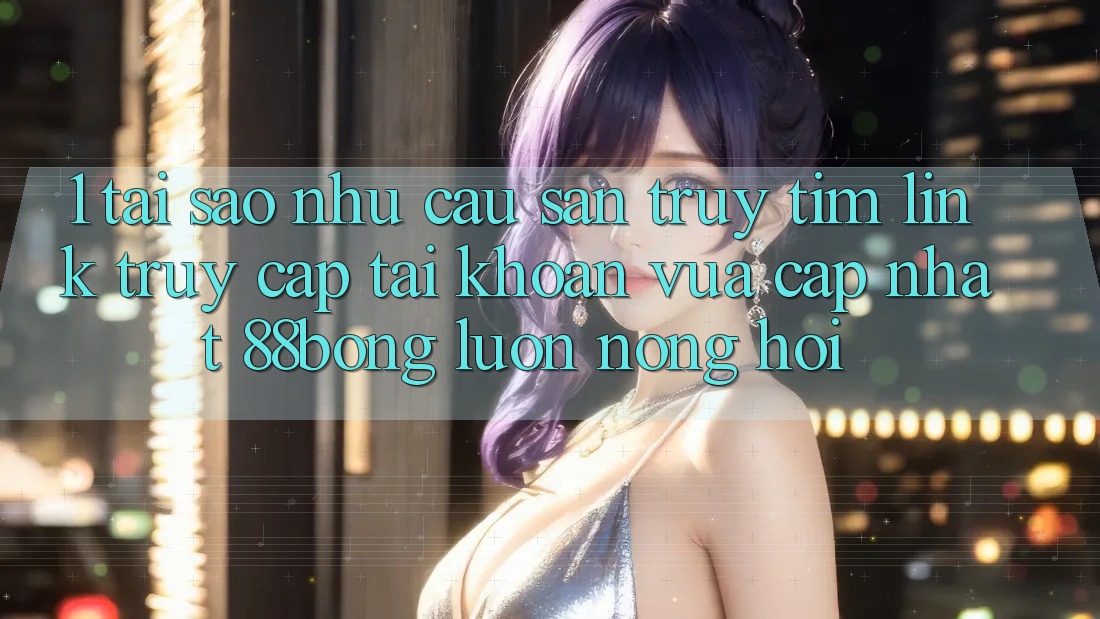 1. Tại Sao Nhu Cầu Săn truy tìm Link Truy cập tài khoản Vừa cập nhật 88bong Luôn Nóng Hổi? 1. Tại Sao Nhu Cầu Săn truy tìm Link Truy cập tài khoản Vừa cập nhật 88bong Luôn Nóng Hổi?