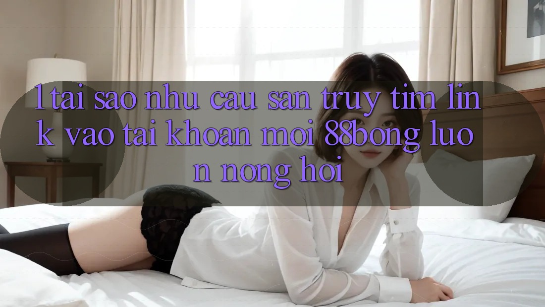 1. Tại Sao Nhu Cầu Săn truy tìm Link Vào tài khoản Mới 88bong Luôn Nóng Hổi?