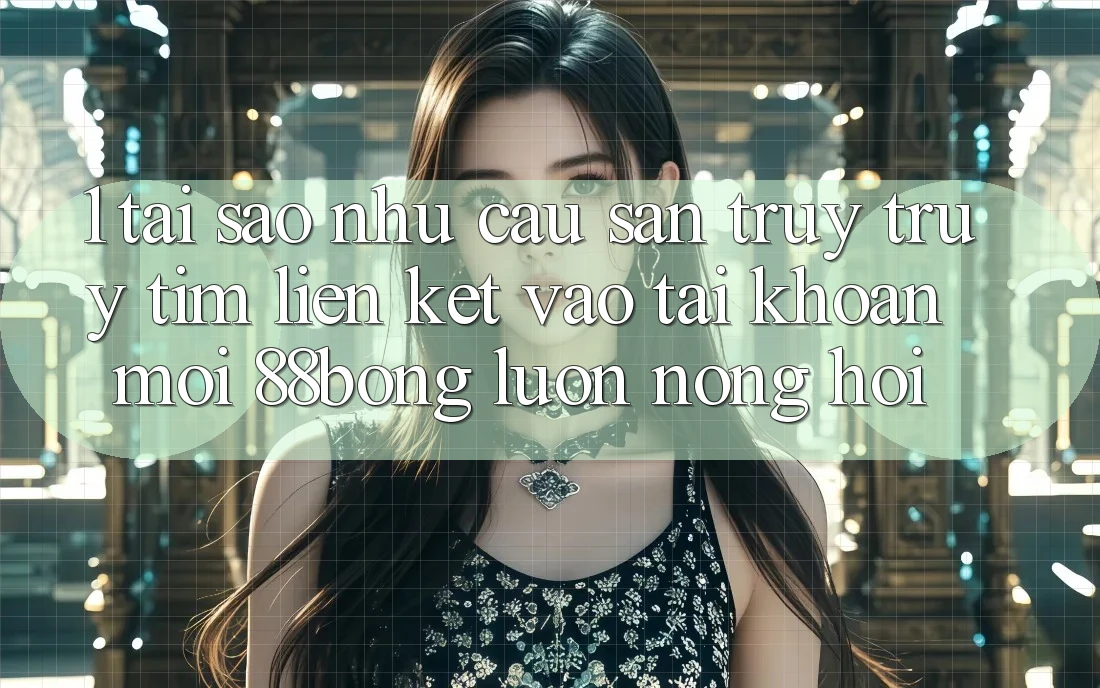 1. Tại Sao Nhu Cầu Săn truy truy tìm Liên kết Vào tài khoản Mới 88bong Luôn Nóng Hổi?