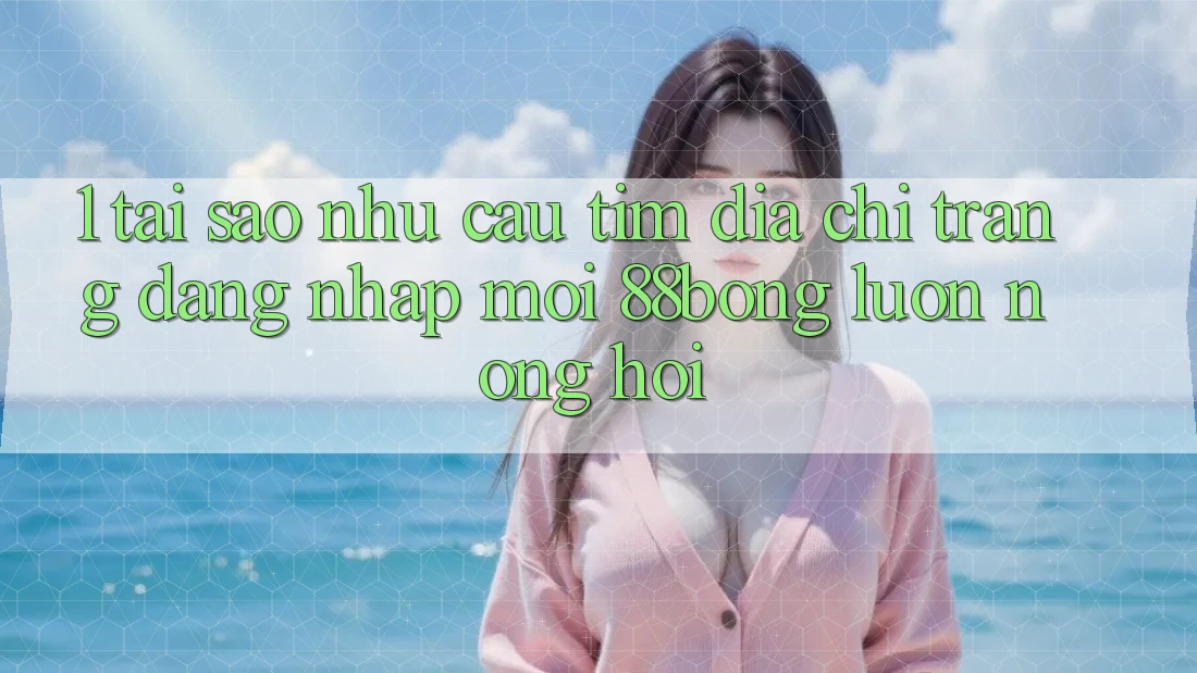 1. Tại Sao Nhu Cầu Tìm Địa chỉ trang Đăng Nhập Mới 88bong Luôn Nóng Hổi? 1. Tại Sao Nhu Cầu Tìm Địa chỉ trang Đăng Nhập Mới 88bong Luôn Nóng Hổi?