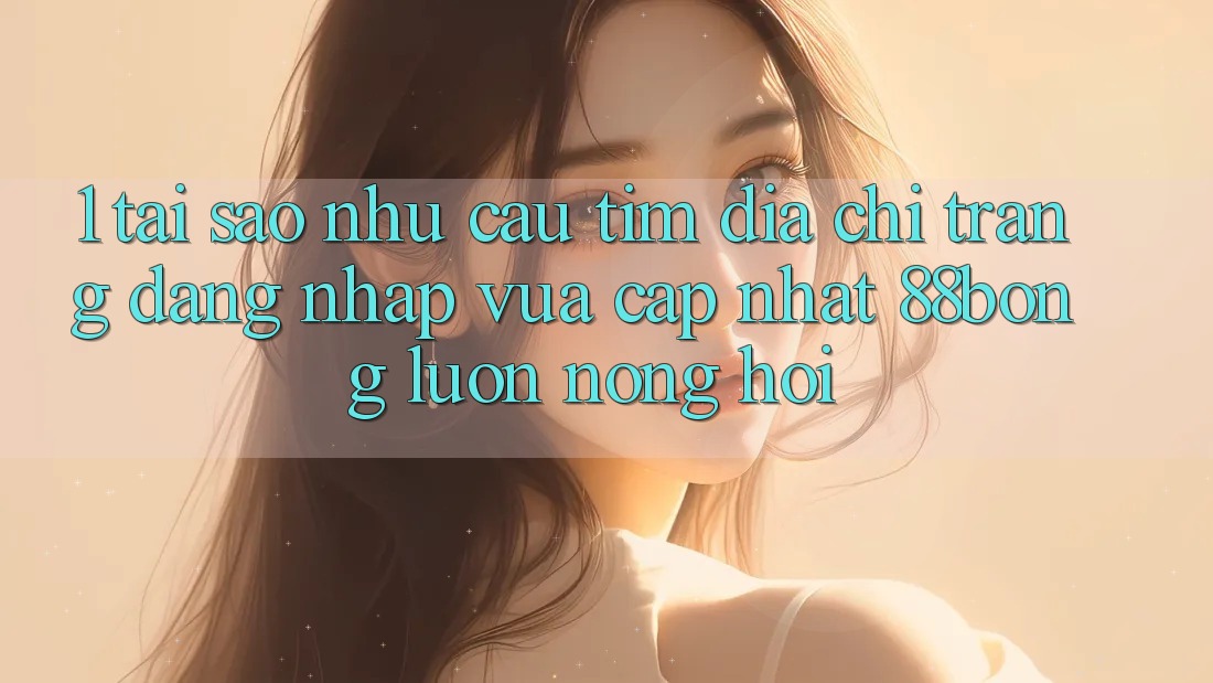 1. Tại Sao Nhu Cầu Tìm Địa chỉ trang Đăng Nhập Vừa cập nhật 88bong Luôn Nóng Hổi?