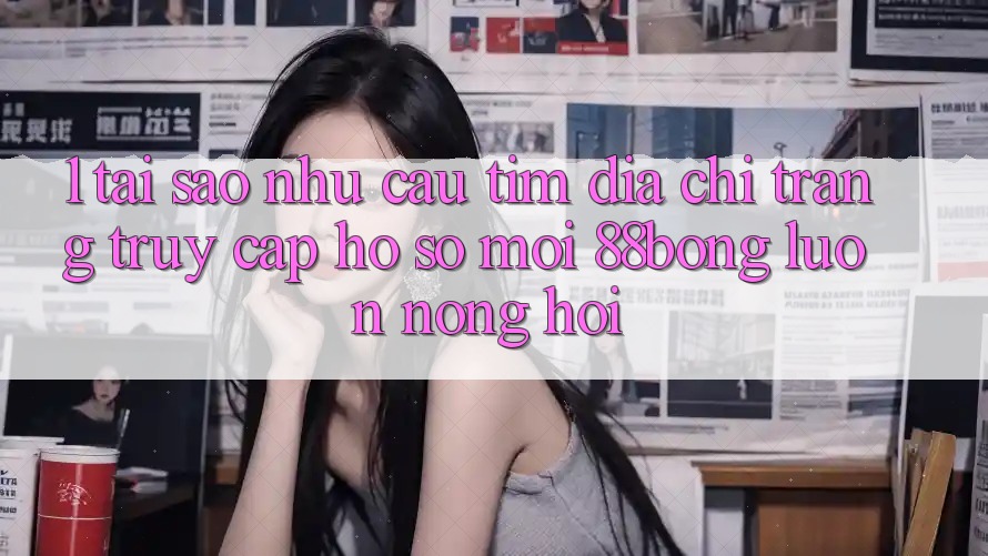 1. Tại Sao Nhu Cầu Tìm Địa chỉ trang Truy cập hồ sơ Mới 88bong Luôn Nóng Hổi? 1. Tại Sao Nhu Cầu Tìm Địa chỉ trang Truy cập hồ sơ Mới 88bong Luôn Nóng Hổi?