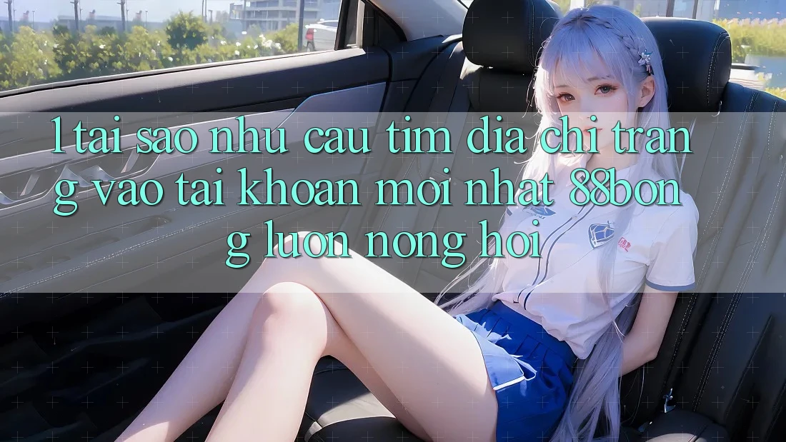 1. Tại Sao Nhu Cầu Tìm Địa chỉ trang Vào tài khoản Mới nhất 88bong Luôn Nóng Hổi?