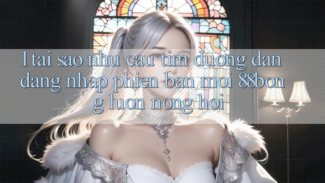 1. Tại Sao Nhu Cầu Tìm Đường dẫn Đăng Nhập Phiên bản mới 88bong Luôn Nóng Hổi?
