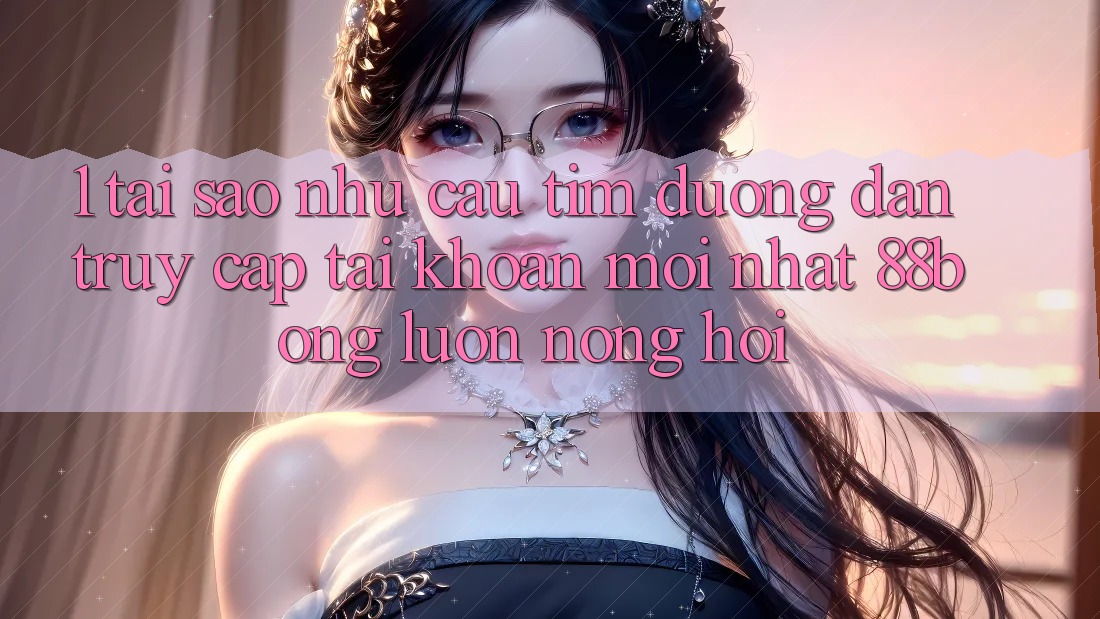 1. Tại Sao Nhu Cầu Tìm Đường dẫn Truy cập tài khoản Mới nhất 88bong Luôn Nóng Hổi?