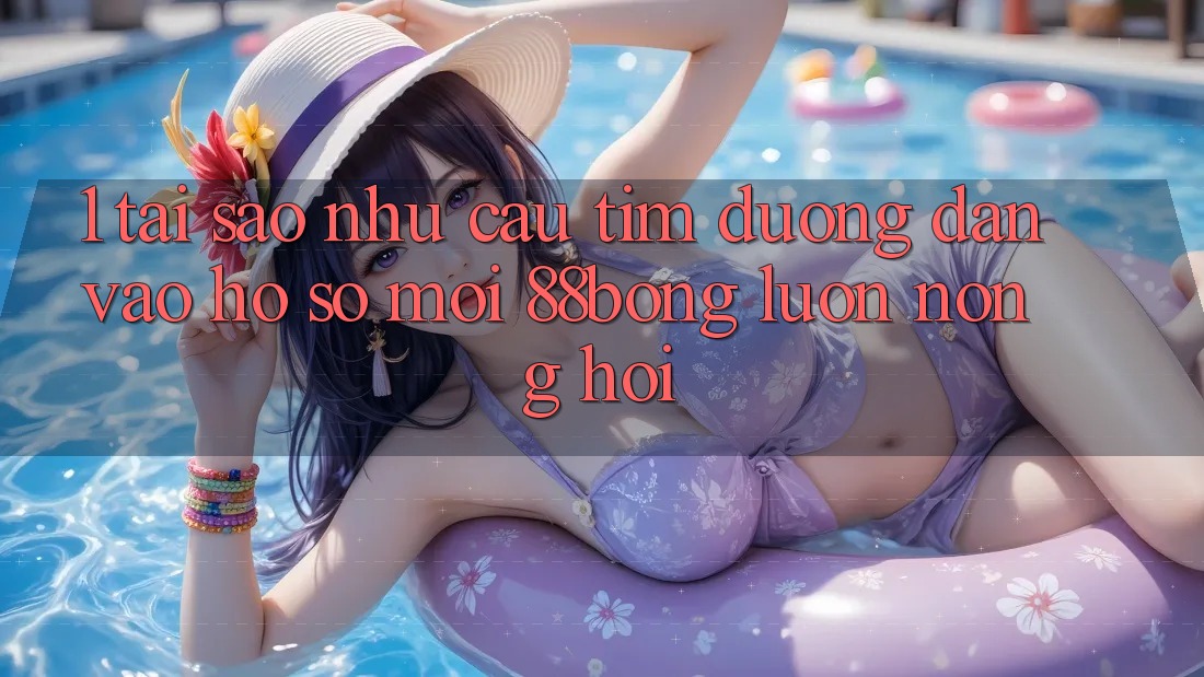 1. Tại Sao Nhu Cầu Tìm Đường dẫn Vào hồ sơ Mới 88bong Luôn Nóng Hổi?