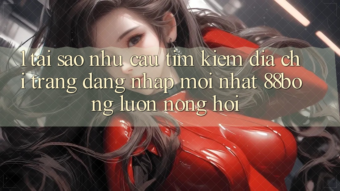 1. Tại Sao Nhu Cầu Tìm kiếm Địa chỉ trang Đăng Nhập Mới nhất 88bong Luôn Nóng Hổi? 1. Tại Sao Nhu Cầu Tìm kiếm Địa chỉ trang Đăng Nhập Mới nhất 88bong Luôn Nóng Hổi?