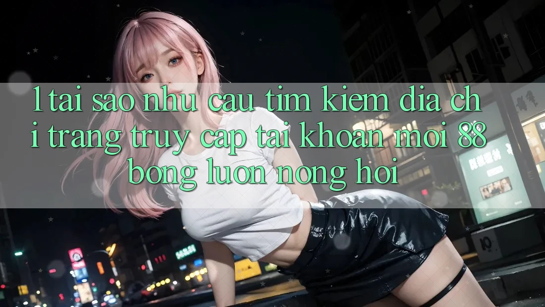 1. Tại Sao Nhu Cầu Tìm kiếm Địa chỉ trang Truy cập tài khoản Mới 88bong Luôn Nóng Hổi?