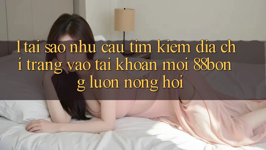 1. Tại Sao Nhu Cầu Tìm Kiếm Địa chỉ trang Vào tài khoản Mới 88bong Luôn Nóng Hổi? 1. Tại Sao Nhu Cầu Tìm Kiếm Địa chỉ trang Vào tài khoản Mới 88bong Luôn Nóng Hổi?
