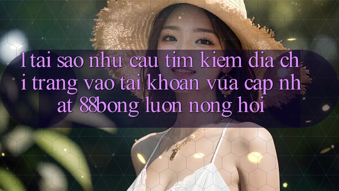 1. Tại Sao Nhu Cầu Tìm Kiếm Địa chỉ trang Vào tài khoản Vừa cập nhật 88bong Luôn Nóng Hổi?