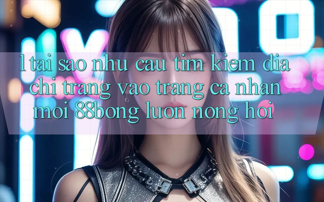 1. Tại Sao Nhu Cầu Tìm kiếm Địa chỉ trang Vào trang cá nhân Mới 88bong Luôn Nóng Hổi? 1. Tại Sao Nhu Cầu Tìm kiếm Địa chỉ trang Vào trang cá nhân Mới 88bong Luôn Nóng Hổi?