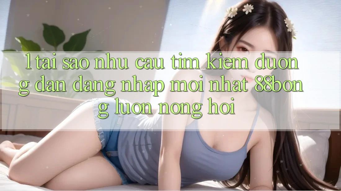 1. Tại Sao Nhu Cầu Tìm Kiếm Đường dẫn Đăng Nhập Mới nhất 88bong Luôn Nóng Hổi? 1. Tại Sao Nhu Cầu Tìm Kiếm Đường dẫn Đăng Nhập Mới nhất 88bong Luôn Nóng Hổi?
