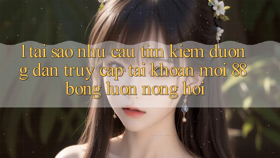 1. Tại Sao Nhu Cầu Tìm Kiếm Đường dẫn Truy cập tài khoản Mới 88bong Luôn Nóng Hổi?